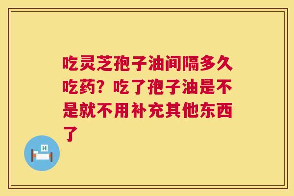吃灵芝孢子油间隔多久吃药?吃了孢子油是不是就不用补充其他东西了 第1张 吃灵芝孢子油间隔多久吃药?吃了孢子油是不是就不用补充其他东西了 第1张