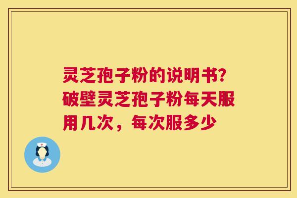 灵芝孢子粉的说明书?破壁灵芝孢子粉每天服用几次,每次服多少 第1张 灵芝孢子粉的说明书?破壁灵芝孢子粉每天服用几次,每次服多少 第1张