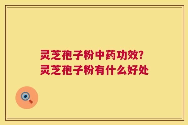 灵芝孢子粉中药功效?灵芝孢子粉有什么好处 第1张 灵芝孢子粉中药功效?灵芝孢子粉有什么好处 第1张