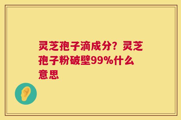 灵芝孢子滴成分?灵芝孢子粉破壁99%什么意思 第1张 灵芝孢子滴成分?灵芝孢子粉破壁99%什么意思 第1张