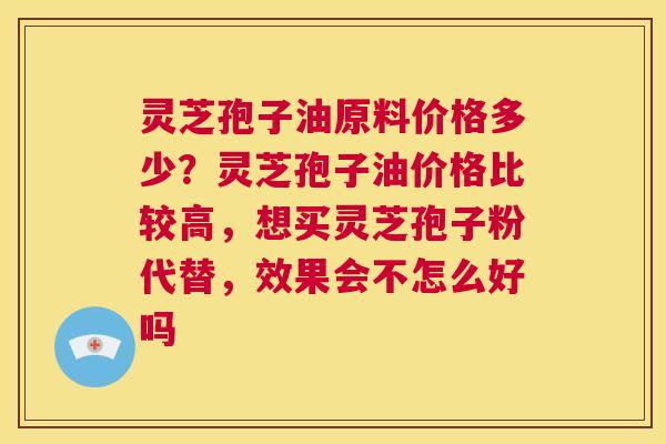 灵芝孢子油原料价格多少?灵芝孢子油价格比较高,想买灵芝孢子粉代替,效果会不怎么好吗 第1张 灵芝孢子油原料价格多少?灵芝孢子油价格比较高,想买灵芝孢子粉代替,效果会不怎么好吗 第1张
