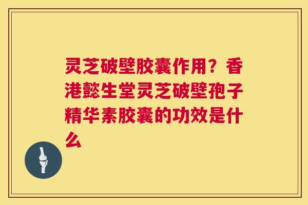 灵芝破壁胶囊作用?香港懿生堂灵芝破壁孢子精华素胶囊的功效是什么 第1张 灵芝破壁胶囊作用?香港懿生堂灵芝破壁孢子精华素胶囊的功效是什么 第1张