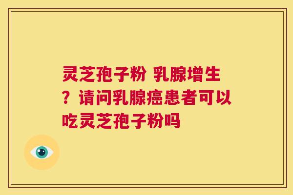 灵芝孢子粉 乳腺增生？请问乳腺癌患者可以吃灵芝孢子粉吗  第1张