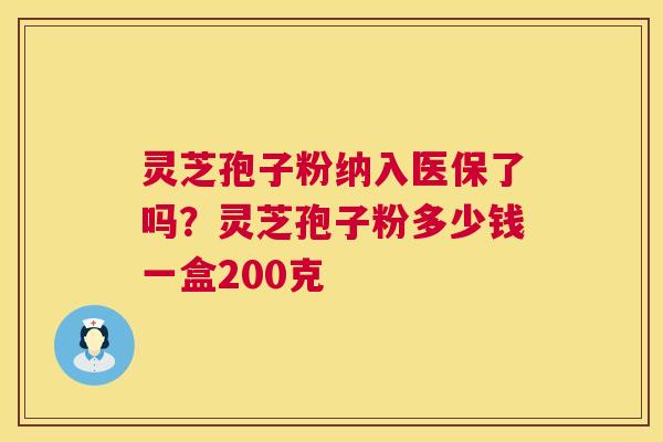 灵芝孢子粉纳入医保了吗？灵芝孢子粉多少钱一盒200克  第1张