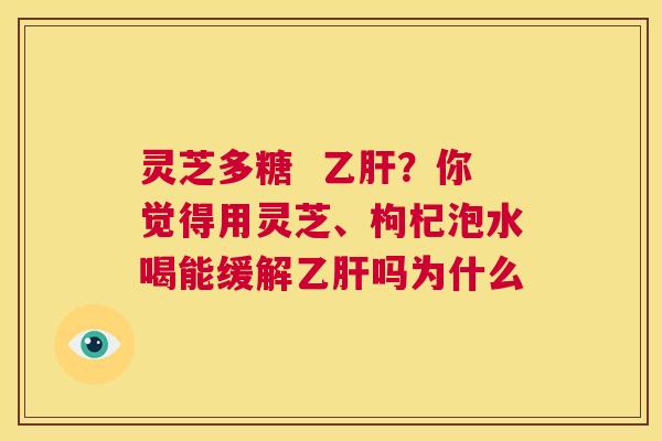 灵芝多糖 乙肝?你觉得用灵芝、枸杞泡水喝能缓解乙肝吗为什么 第1张 灵芝多糖 乙肝?你觉得用灵芝、枸杞泡水喝能缓解乙肝吗为什么 第1张