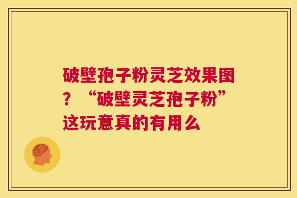 破壁孢子粉灵芝效果图？“破壁灵芝孢子粉”这玩意真的有用么  第1张