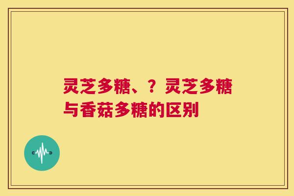 灵芝多糖、?灵芝多糖与香菇多糖的区别 第1张 灵芝多糖、?灵芝多糖与香菇多糖的区别 第1张