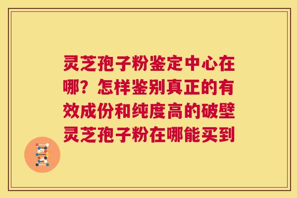 灵芝孢子粉鉴定中心在哪?怎样鉴别真正的有效成份和纯度高的破壁灵芝孢子粉在哪能买到 第1张 灵芝孢子粉鉴定中心在哪?怎样鉴别真正的有效成份和纯度高的破壁灵芝孢子粉在哪能买到 第1张