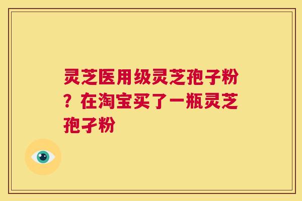 灵芝医用级灵芝孢子粉？在淘宝买了一瓶灵芝孢孑粉  第1张