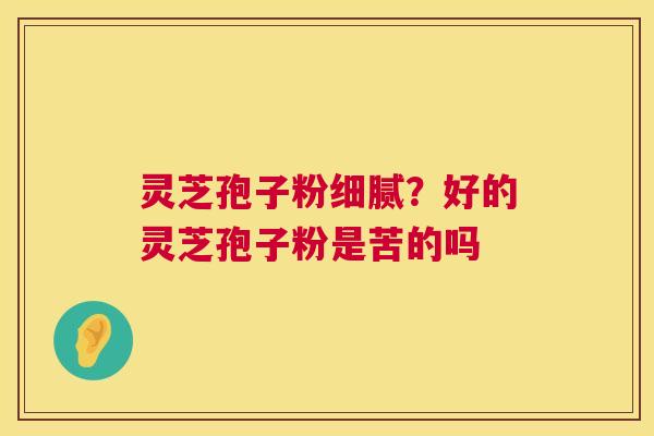 灵芝孢子粉细腻?好的灵芝孢子粉是苦的吗 第1张 灵芝孢子粉细腻?好的灵芝孢子粉是苦的吗 第1张