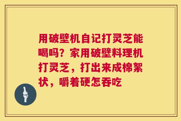 用破壁机自记打灵芝能喝吗?家用破壁料理机打灵芝,打出来成棉絮状,嚼着硬怎吞吃 第1张 用破壁机自记打灵芝能喝吗?家用破壁料理机打灵芝,打出来成棉絮状,嚼着硬怎吞吃 第1张