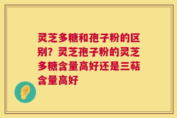 灵芝多糖和孢子粉的区别?灵芝孢子粉的灵芝多糖含量高好还是三萜含量高好 第1张 灵芝多糖和孢子粉的区别?灵芝孢子粉的灵芝多糖含量高好还是三萜含量高好 第1张