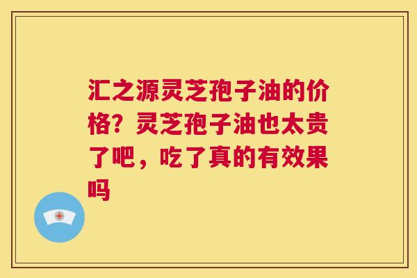 汇之源灵芝孢子油的价格?灵芝孢子油也太贵了吧,吃了真的有效果吗 第1张 汇之源灵芝孢子油的价格?灵芝孢子油也太贵了吧,吃了真的有效果吗 第1张