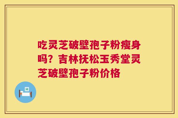 吃灵芝破壁孢子粉瘦身吗?吉林抚松玉秀堂灵芝破壁孢子粉价格 第1张 吃灵芝破壁孢子粉瘦身吗?吉林抚松玉秀堂灵芝破壁孢子粉价格 第1张
