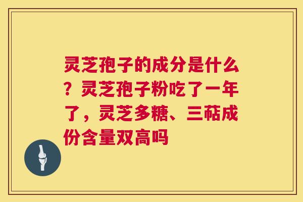 灵芝孢子的成分是什么?灵芝孢子粉吃了一年了,灵芝多糖、三萜成份含量双高吗 第1张 灵芝孢子的成分是什么?灵芝孢子粉吃了一年了,灵芝多糖、三萜成份含量双高吗 第1张