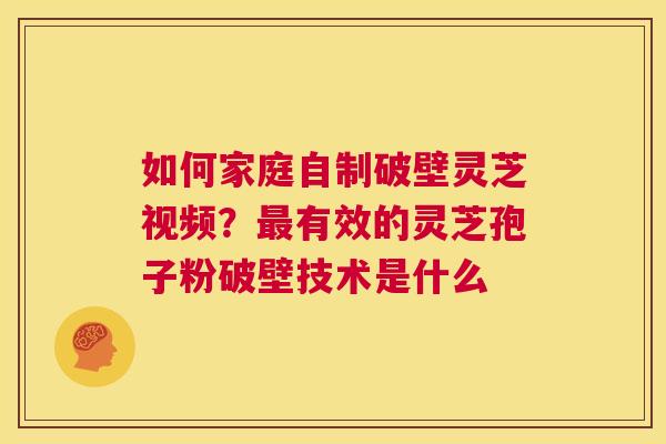 如何家庭自制破壁灵芝视频?最有效的灵芝孢子粉破壁技术是什么 第1张 如何家庭自制破壁灵芝视频?最有效的灵芝孢子粉破壁技术是什么 第1张