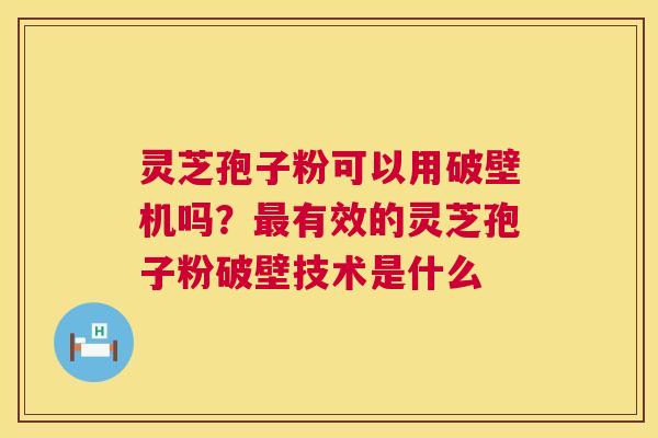 灵芝孢子粉可以用破壁机吗？最有效的灵芝孢子粉破壁技术是什么  第1张
