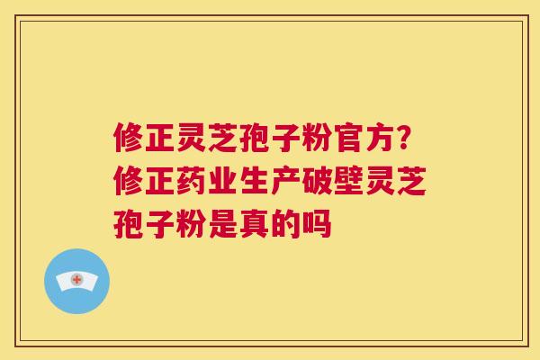 修正灵芝孢子粉官方?修正药业生产破壁灵芝孢子粉是真的吗 第1张 修正灵芝孢子粉官方?修正药业生产破壁灵芝孢子粉是真的吗 第1张