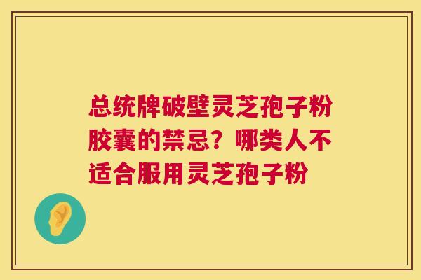 总统牌破壁灵芝孢子粉胶囊的禁忌?哪类人不适合服用灵芝孢子粉 第1张 总统牌破壁灵芝孢子粉胶囊的禁忌?哪类人不适合服用灵芝孢子粉 第1张