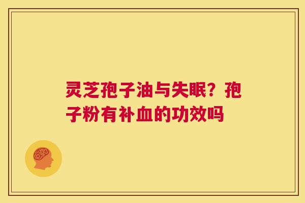 灵芝孢子油与失眠?孢子粉有补血的功效吗 第1张 灵芝孢子油与失眠?孢子粉有补血的功效吗 第1张