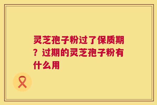 灵芝孢子粉过了保质期?过期的灵芝孢子粉有什么用 第1张 灵芝孢子粉过了保质期?过期的灵芝孢子粉有什么用 第1张