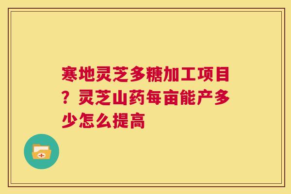 寒地灵芝多糖加工项目?灵芝山药每亩能产多少怎么提高 第1张 寒地灵芝多糖加工项目?灵芝山药每亩能产多少怎么提高 第1张