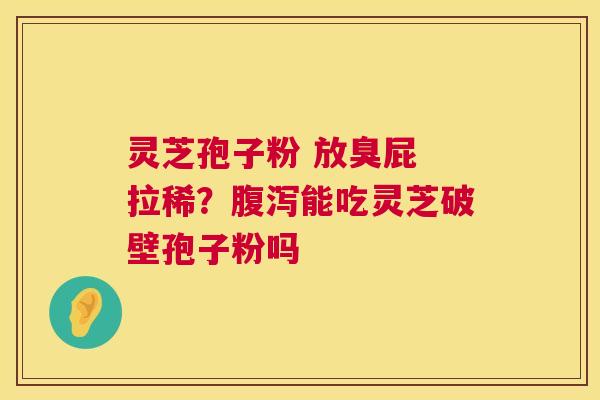 灵芝孢子粉 放臭屁 拉稀?腹泻能吃灵芝破壁孢子粉吗 第1张 灵芝孢子粉 放臭屁 拉稀?腹泻能吃灵芝破壁孢子粉吗 第1张