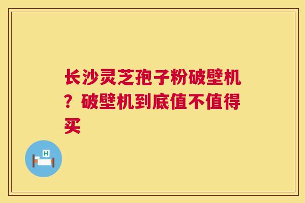 长沙灵芝孢子粉破壁机?破壁机到底值不值得买 第1张 长沙灵芝孢子粉破壁机?破壁机到底值不值得买 第1张