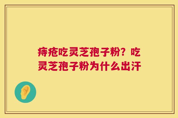 痔疮吃灵芝孢子粉？吃灵芝孢子粉为什么出汗  第1张