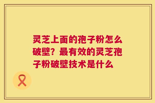 灵芝上面的孢子粉怎么破壁?最有效的灵芝孢子粉破壁技术是什么 第1张 灵芝上面的孢子粉怎么破壁?最有效的灵芝孢子粉破壁技术是什么 第1张