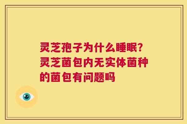 灵芝孢子为什么睡眠？灵芝菌包内无实体菌种的菌包有问题吗  第1张
