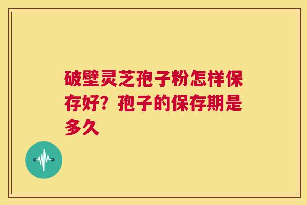 破壁灵芝孢子粉怎样保存好？孢子的保存期是多久  第1张