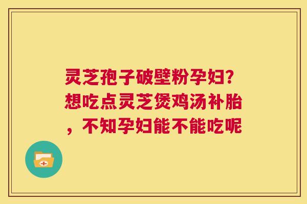 灵芝孢子破壁粉孕妇?想吃点灵芝煲鸡汤补胎,不知孕妇能不能吃呢 第1张 灵芝孢子破壁粉孕妇?想吃点灵芝煲鸡汤补胎,不知孕妇能不能吃呢 第1张