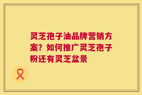 灵芝孢子油品牌营销方案?如何推广灵芝孢子粉还有灵芝盆景 第1张 灵芝孢子油品牌营销方案?如何推广灵芝孢子粉还有灵芝盆景 第1张