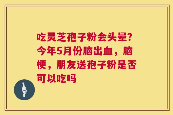 吃灵芝孢子粉会头晕?今年5月份脑出血,脑梗,朋友送孢子粉是否可以吃吗 第1张 吃灵芝孢子粉会头晕?今年5月份脑出血,脑梗,朋友送孢子粉是否可以吃吗 第1张