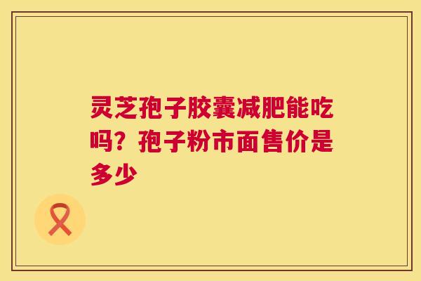 灵芝孢子胶囊减肥能吃吗?孢子粉市面售价是多少 第1张 灵芝孢子胶囊减肥能吃吗?孢子粉市面售价是多少 第1张