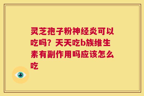 灵芝孢子粉神经炎可以吃吗?天天吃b族维生素有副作用吗应该怎么吃 第1张 灵芝孢子粉神经炎可以吃吗?天天吃b族维生素有副作用吗应该怎么吃 第1张