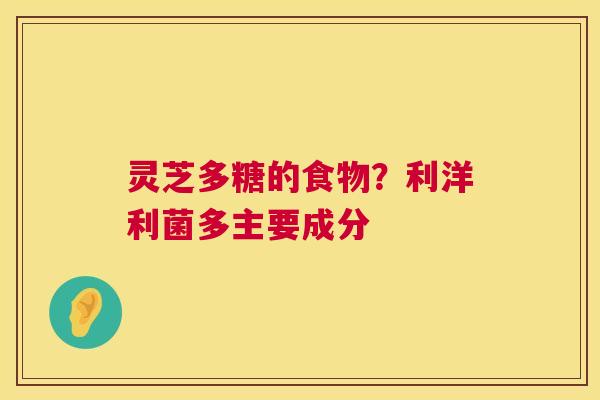 灵芝多糖的食物？利洋利菌多主要成分  第1张