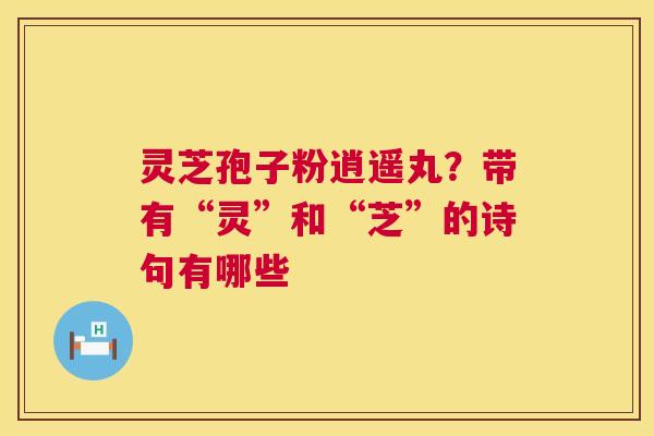 灵芝孢子粉逍遥丸?带有“灵”和“芝”的诗句有哪些 第1张 灵芝孢子粉逍遥丸?带有“灵”和“芝”的诗句有哪些 第1张