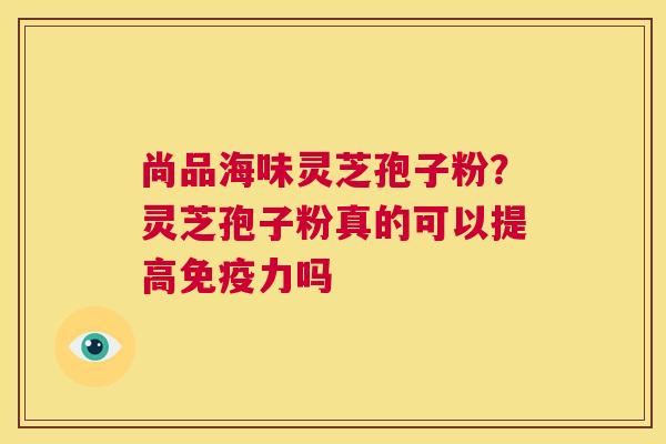 尚品海味灵芝孢子粉?灵芝孢子粉真的可以提高免疫力吗 第1张 尚品海味灵芝孢子粉?灵芝孢子粉真的可以提高免疫力吗 第1张