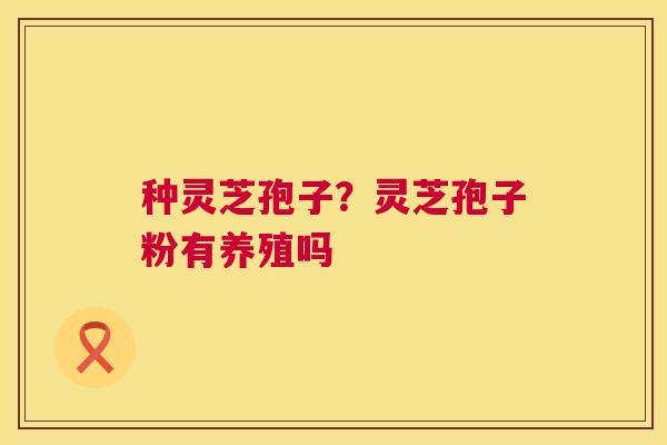 种灵芝孢子?灵芝孢子粉有养殖吗 第1张 种灵芝孢子?灵芝孢子粉有养殖吗 第1张