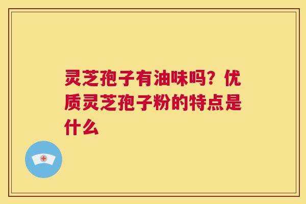 灵芝孢子有油味吗?优质灵芝孢子粉的特点是什么 第1张 灵芝孢子有油味吗?优质灵芝孢子粉的特点是什么 第1张