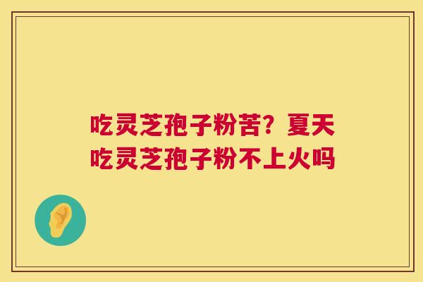 吃灵芝孢子粉苦？夏天吃灵芝孢子粉不上火吗  第1张