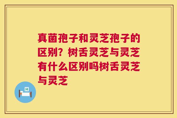 真菌孢子和灵芝孢子的区别?树舌灵芝与灵芝有什么区别吗树舌灵芝与灵芝 第1张 真菌孢子和灵芝孢子的区别?树舌灵芝与灵芝有什么区别吗树舌灵芝与灵芝 第1张