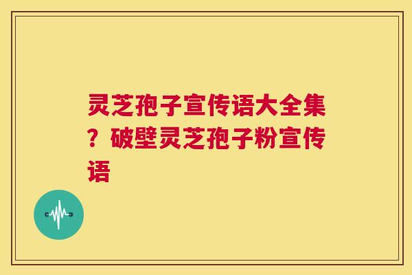 灵芝孢子宣传语大全集?破壁灵芝孢子粉宣传语 第1张 灵芝孢子宣传语大全集?破壁灵芝孢子粉宣传语 第1张