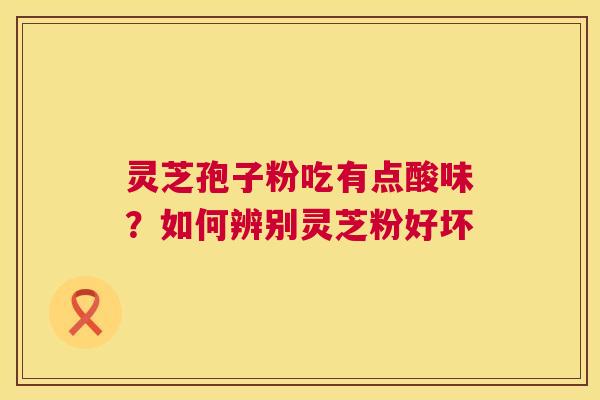 灵芝孢子粉吃有点酸味？如何辨别灵芝粉好坏  第1张