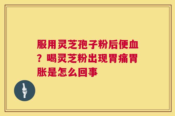 服用灵芝孢子粉后便血?喝灵芝粉出现胃痛胃胀是怎么回事 第1张 服用灵芝孢子粉后便血?喝灵芝粉出现胃痛胃胀是怎么回事 第1张