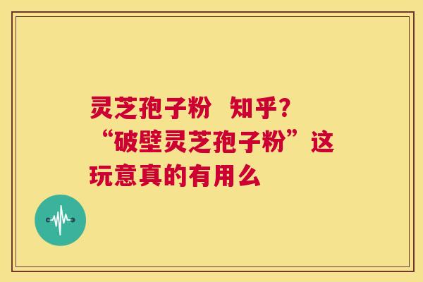 灵芝孢子粉 知乎?“破壁灵芝孢子粉”这玩意真的有用么 第1张 灵芝孢子粉 知乎?“破壁灵芝孢子粉”这玩意真的有用么 第1张