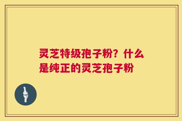 灵芝特级孢子粉?什么是纯正的灵芝孢子粉 第1张 灵芝特级孢子粉?什么是纯正的灵芝孢子粉 第1张
