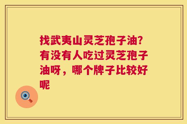 找武夷山灵芝孢子油?有没有人吃过灵芝孢子油呀,哪个牌子比较好呢 第1张 找武夷山灵芝孢子油?有没有人吃过灵芝孢子油呀,哪个牌子比较好呢 第1张